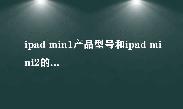 ipad min1产品型号和ipad mini2的产品型号分别多少？