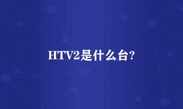 HTV2是什么台?