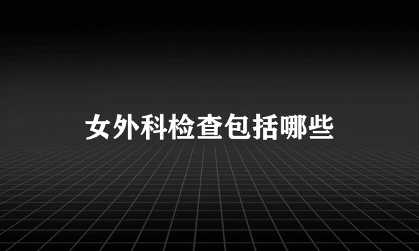 女外科检查包括哪些