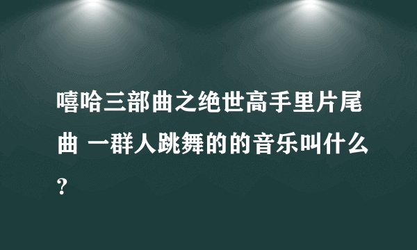 嘻哈三部曲之绝世高手里片尾曲 一群人跳舞的的音乐叫什么？