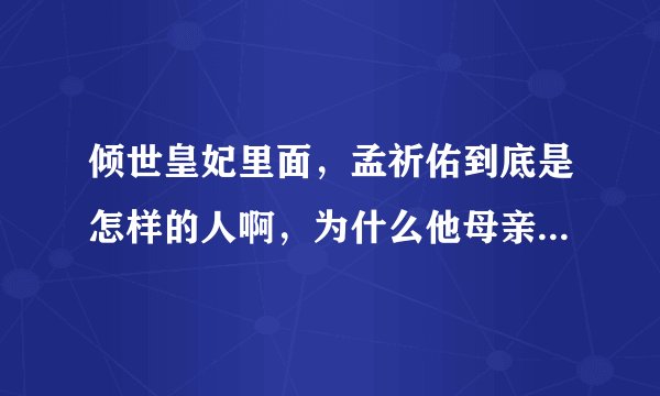 倾世皇妃里面，孟祈佑到底是怎样的人啊，为什么他母亲不待见他啊，能不能解释详细一点?我才看了一点？