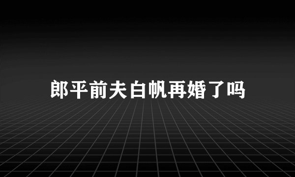 郎平前夫白帆再婚了吗