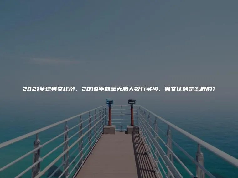 2021全球男女比例，2019年加拿大总人数有多少，男女比例是怎样的？
