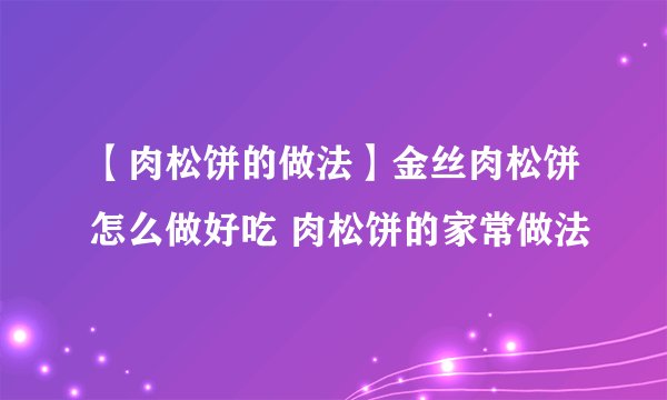 【肉松饼的做法】金丝肉松饼怎么做好吃 肉松饼的家常做法