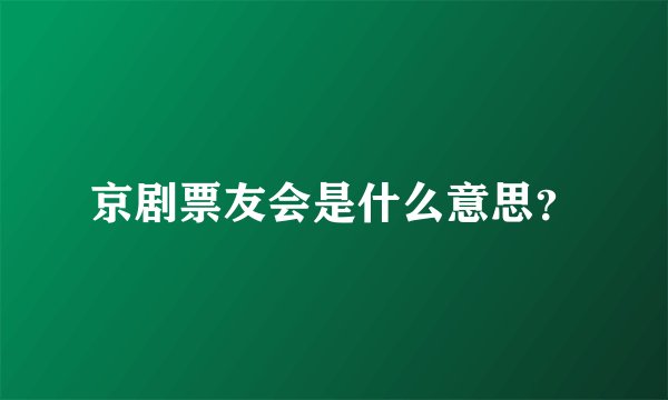 京剧票友会是什么意思？