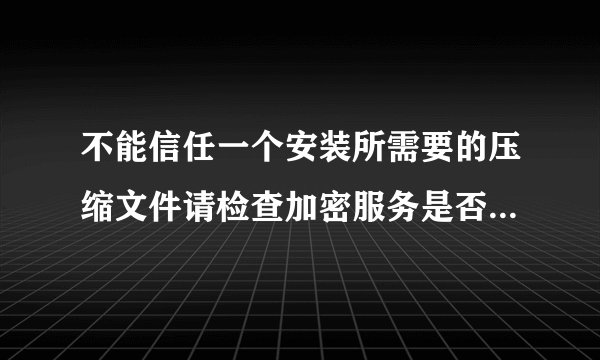 不能信任一个安装所需要的压缩文件请检查加密服务是否启用并且