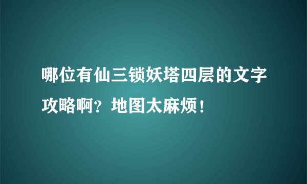 哪位有仙三锁妖塔四层的文字攻略啊？地图太麻烦！