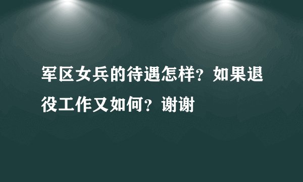 军区女兵的待遇怎样？如果退役工作又如何？谢谢