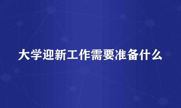 大学迎新工作需要准备什么