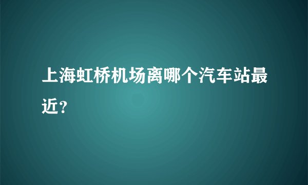 上海虹桥机场离哪个汽车站最近？