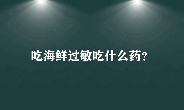 吃海鲜过敏吃什么药?