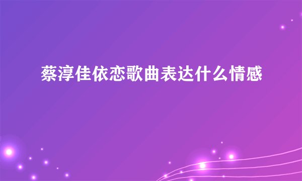 蔡淳佳依恋歌曲表达什么情感
