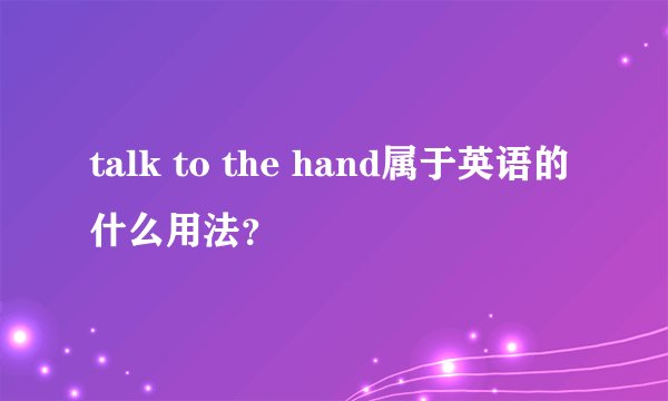 talk to the hand属于英语的什么用法？