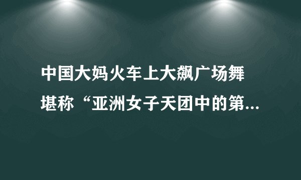 中国大妈火车上大飙广场舞 堪称“亚洲女子天团中的第一段香港背景音乐是什？