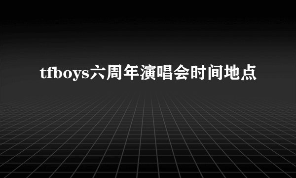 tfboys六周年演唱会时间地点