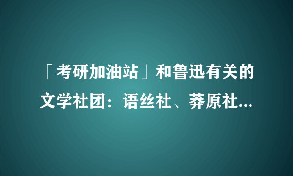 「考研加油站」和鲁迅有关的文学社团：语丝社、莽原社、未名社