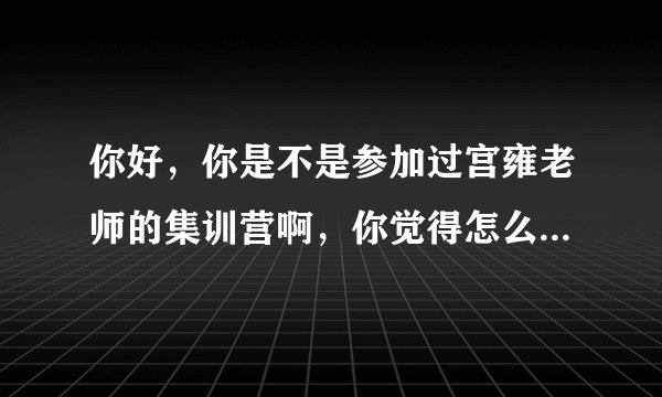 你好，你是不是参加过宫雍老师的集训营啊，你觉得怎么样啊，今年他来我们学校开讲座，有想参加