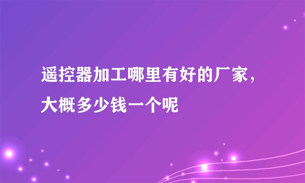 遥控器加工哪里有好的厂家，大概多少钱一个呢