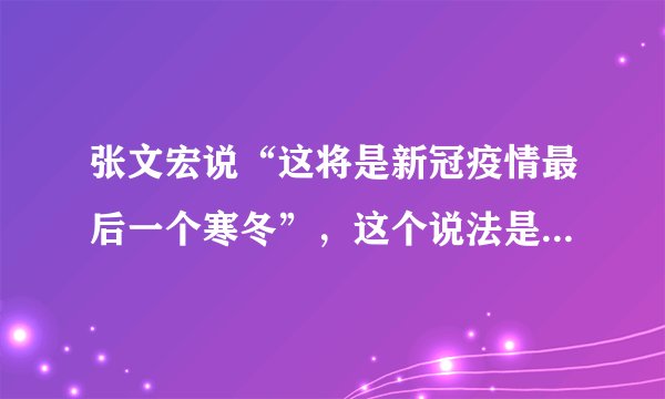 张文宏说“这将是新冠疫情最后一个寒冬”，这个说法是真的吗？