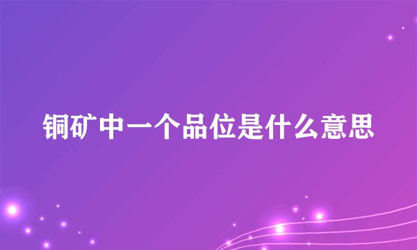 铜矿中一个品位是什么意思