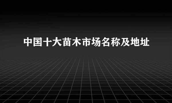中国十大苗木市场名称及地址