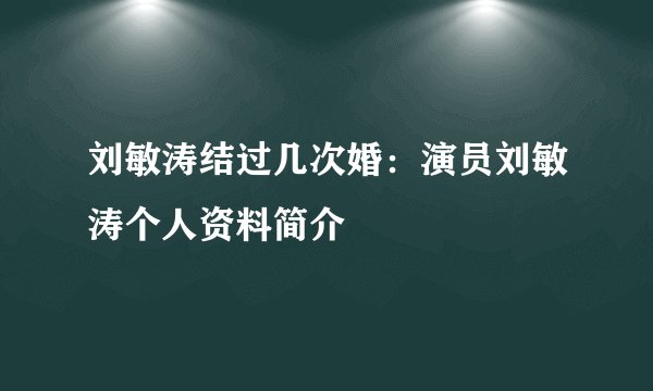刘敏涛结过几次婚:演员刘敏涛个人资料简介