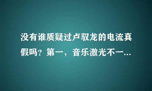 没有谁质疑过卢驭龙的电流真假吗？第一，音乐激光不一定和他身上的放电有直接关系。