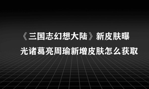 《三国志幻想大陆》新皮肤曝光诸葛亮周瑜新增皮肤怎么获取