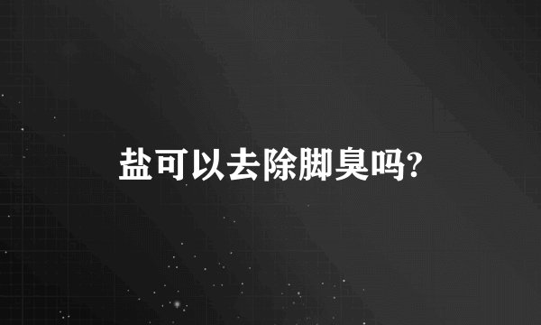 盐可以去除脚臭吗?