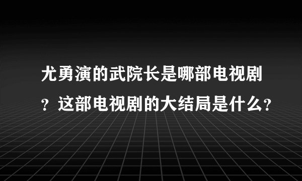 尤勇演的武院长是哪部电视剧？这部电视剧的大结局是什么？