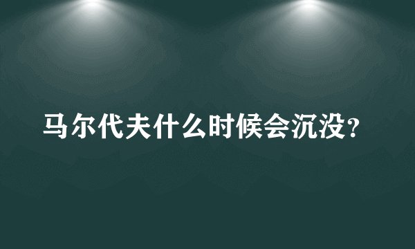 马尔代夫什么时候会沉没？