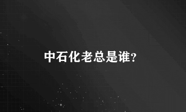 中石化老总是谁？