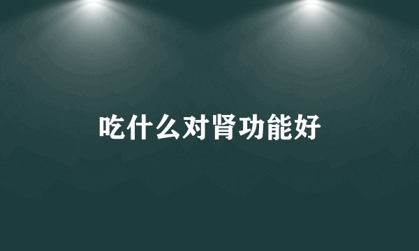 吃什么对肾功能好
