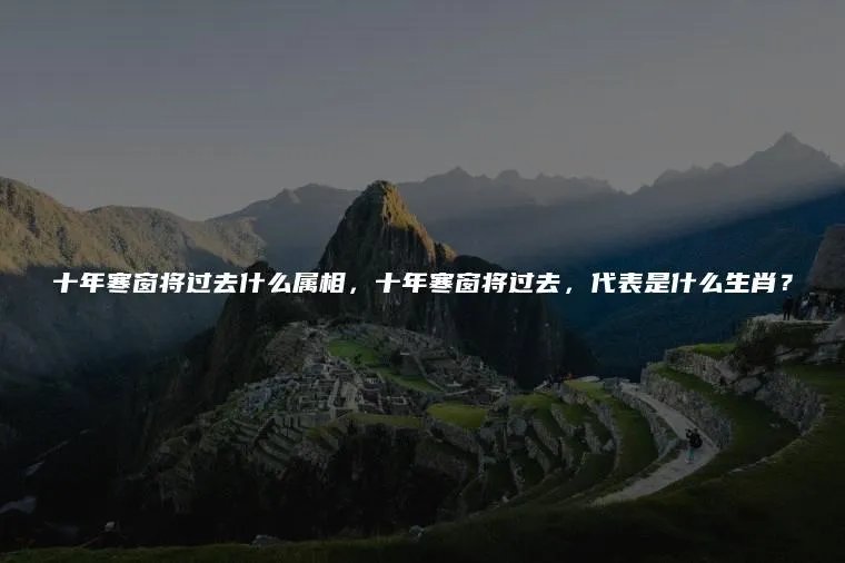 十年寒窗将过去什么属相，十年寒窗将过去，代表是什么生肖？