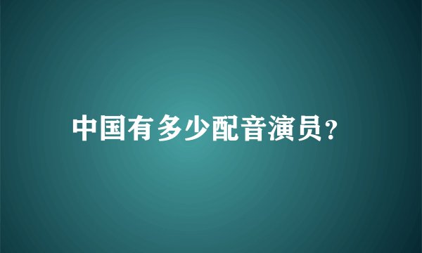 中国有多少配音演员？