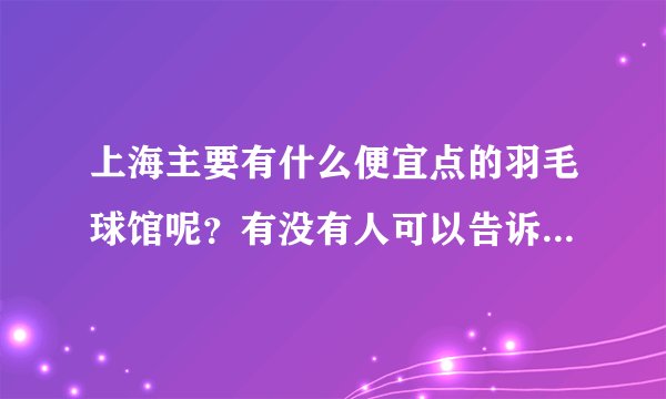 上海主要有什么便宜点的羽毛球馆呢？有没有人可以告诉下，谢谢
