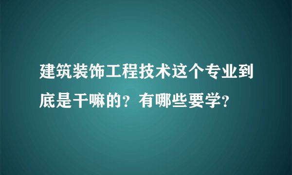 建筑装饰工程技术这个专业到底是干嘛的？有哪些要学？