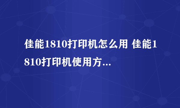 佳能1810打印机怎么用 佳能1810打印机使用方法【图文教程】