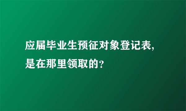 应届毕业生预征对象登记表,是在那里领取的？