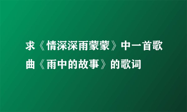 求《情深深雨蒙蒙》中一首歌曲《雨中的故事》的歌词