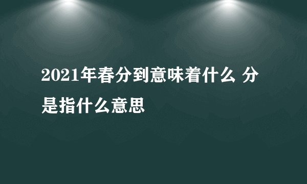2021年春分到意味着什么 分是指什么意思