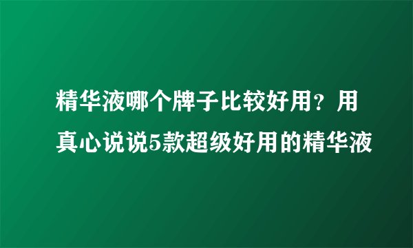 精华液哪个牌子比较好用？用真心说说5款超级好用的精华液