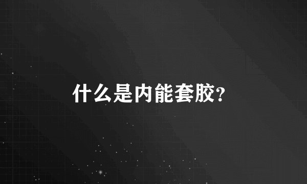 什么是内能套胶？
