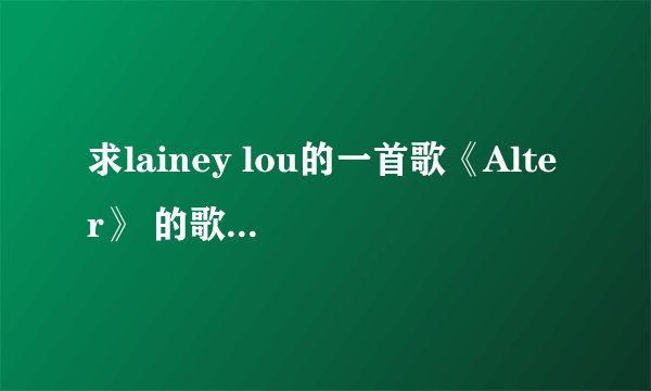 求lainey lou的一首歌《Alter》 的歌词~~~谢谢啦~~