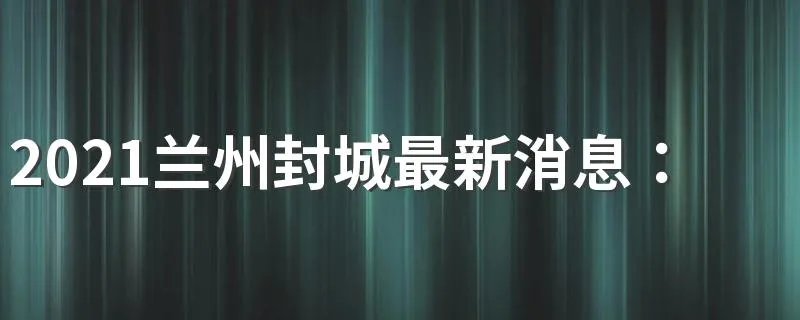 2021兰州封城最新消息：什么时候结束解封