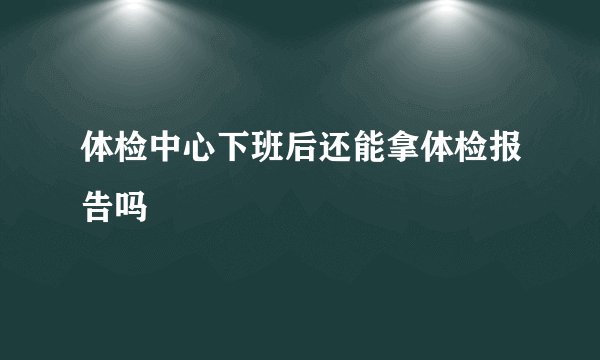 体检中心下班后还能拿体检报告吗