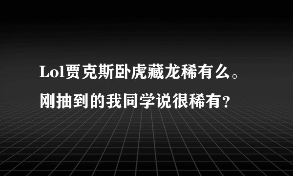 Lol贾克斯卧虎藏龙稀有么。刚抽到的我同学说很稀有？