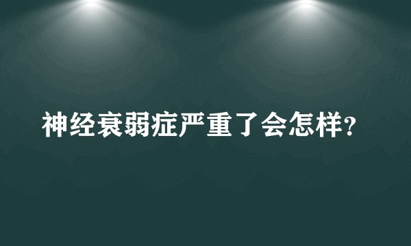 神经衰弱症严重了会怎样?