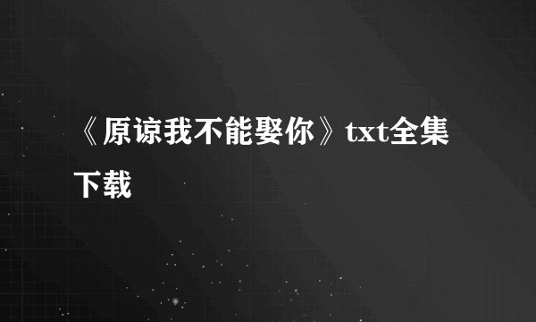 《原谅我不能娶你》txt全集下载