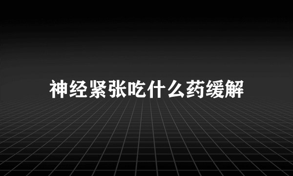 神经紧张吃什么药缓解